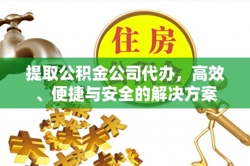 辽源提取公积金公司代办，高效、便捷与安全的解决方案