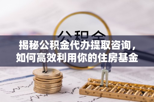 辽源揭秘公积金代办提取咨询，如何高效利用你的住房基金