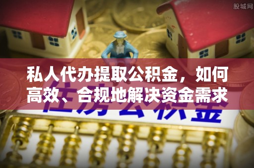辽源私人代办提取公积金，如何高效、合规地解决资金需求