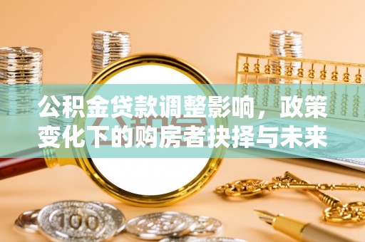 辽源公积金贷款调整影响，政策变化下的购房者抉择与未来趋势