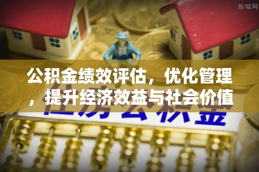 辽源公积金绩效评估，优化管理，提升经济效益与社会价值