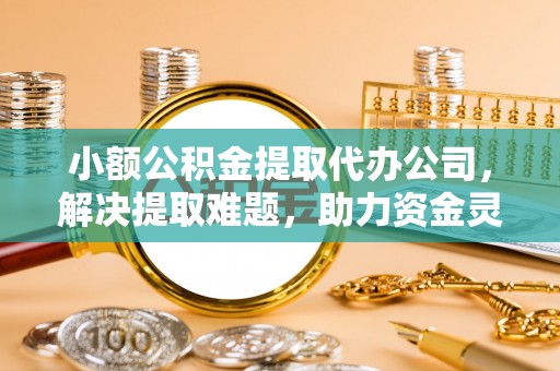 辽源小额公积金提取代办公司，解决提取难题，助力资金灵活使用