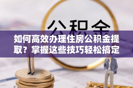 辽源如何高效办理住房公积金提取？掌握这些技巧轻松搞定