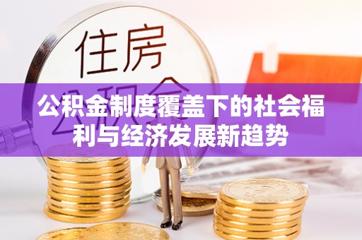 辽源公积金制度覆盖下的社会福利与经济发展新趋势