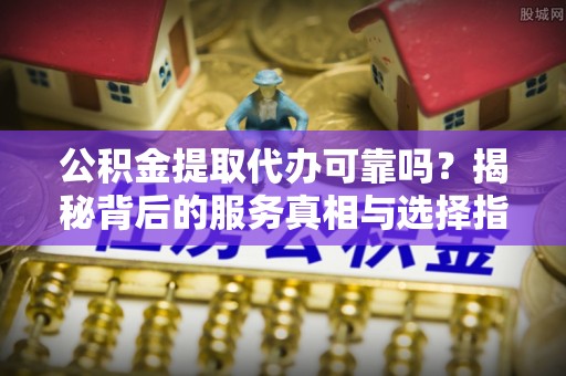 辽源公积金提取代办可靠吗？揭秘背后的服务真相与选择指南