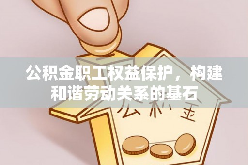 辽源公积金职工权益保护，构建和谐劳动关系的基石