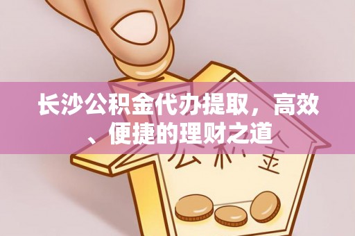 辽源长沙公积金代办提取，高效、便捷的理财之道