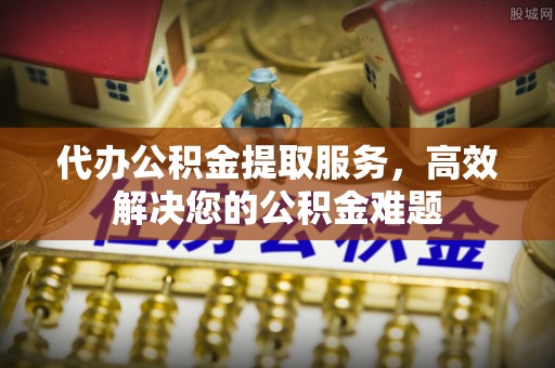 辽源代办公积金提取服务，高效解决您的公积金难题
