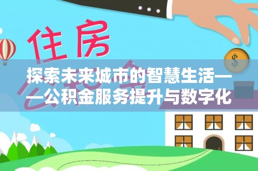 辽源探索未来城市的智慧生活——公积金服务提升与数字化转型的深度结合
