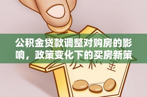 辽源公积金贷款调整对购房的影响，政策变化下的买房新策略