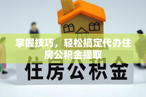 辽源掌握技巧，轻松搞定代办住房公积金提取