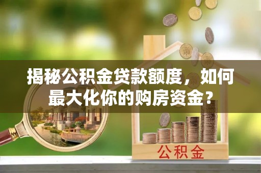 辽源揭秘公积金贷款额度，如何最大化你的购房资金？