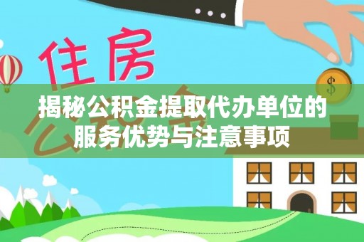 辽源揭秘公积金提取代办单位的服务优势与注意事项