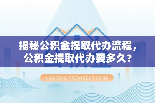 辽源揭秘公积金提取代办流程，公积金提取代办要多久？