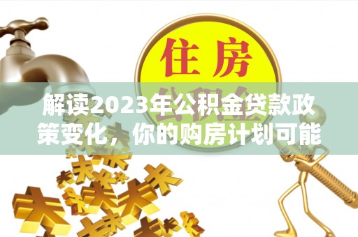 辽源解读2023年公积金贷款政策变化，你的购房计划可能因此受益