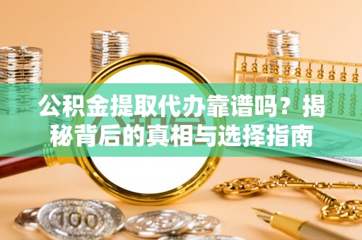 辽源公积金提取代办靠谱吗？揭秘背后的真相与选择指南