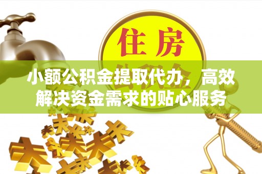 辽源小额公积金提取代办，高效解决资金需求的贴心服务