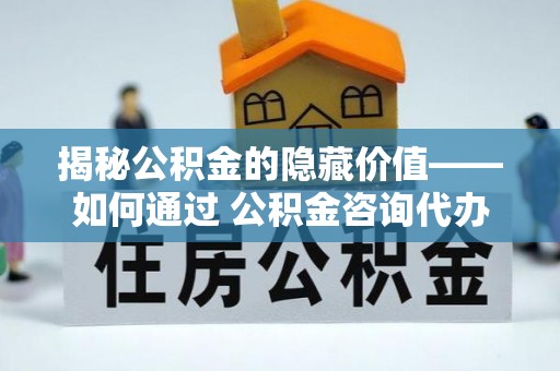 辽源揭秘公积金的隐藏价值——如何通过 公积金咨询代办提取 优化财富管理