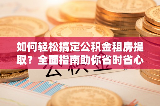 辽源如何轻松搞定公积金租房提取？全面指南助你省时省心