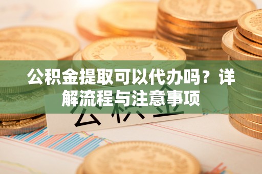 辽源公积金提取可以代办吗？详解流程与注意事项