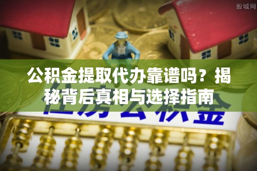 辽源公积金提取代办靠谱吗？揭秘背后真相与选择指南