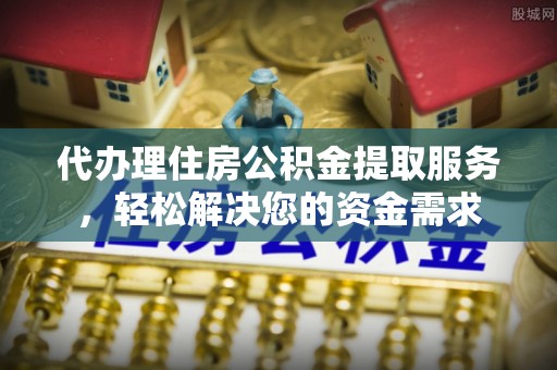 辽源代办理住房公积金提取服务，轻松解决您的资金需求