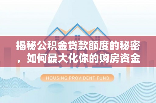 辽源揭秘公积金贷款额度的秘密，如何最大化你的购房资金