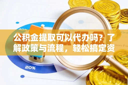 辽源公积金提取可以代办吗？了解政策与流程，轻松搞定资金提取