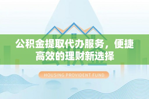 辽源公积金提取代办服务，便捷高效的理财新选择