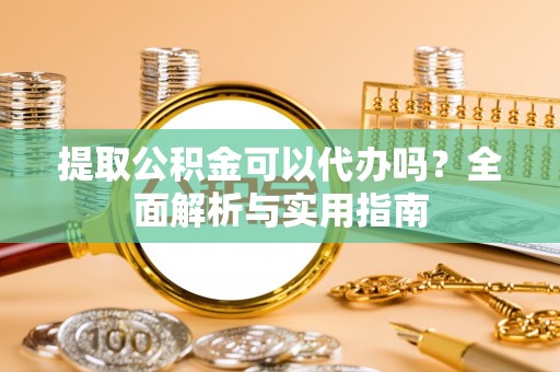 辽源提取公积金可以代办吗？全面解析与实用指南