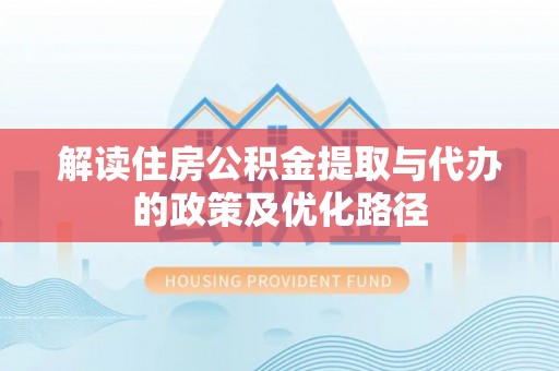 辽源解读住房公积金提取与代办的政策及优化路径