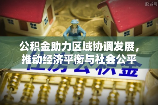 辽源公积金助力区域协调发展，推动经济平衡与社会公平