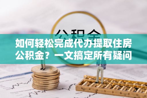 辽源如何轻松完成代办提取住房公积金？一文搞定所有疑问