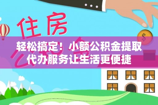 辽源轻松搞定！小额公积金提取代办服务让生活更便捷