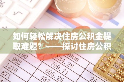 辽源如何轻松解决住房公积金提取难题？——探讨住房公积金提取代办服务