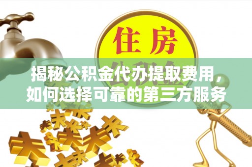 辽源揭秘公积金代办提取费用，如何选择可靠的第三方服务