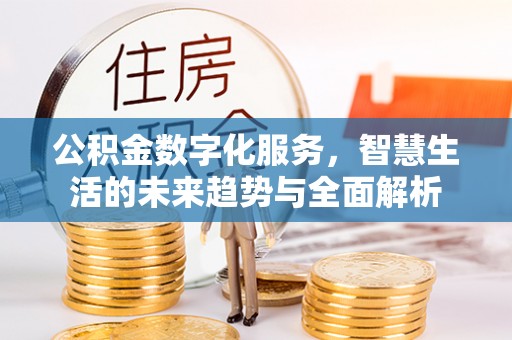 辽源公积金数字化服务，智慧生活的未来趋势与全面解析