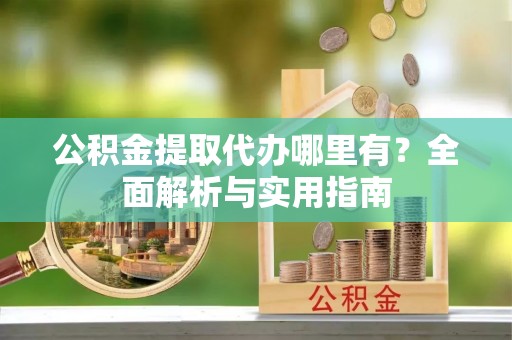 辽源公积金提取代办哪里有？全面解析与实用指南