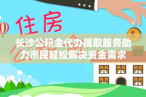 辽源长沙公积金代办提取服务助力市民轻松解决资金需求