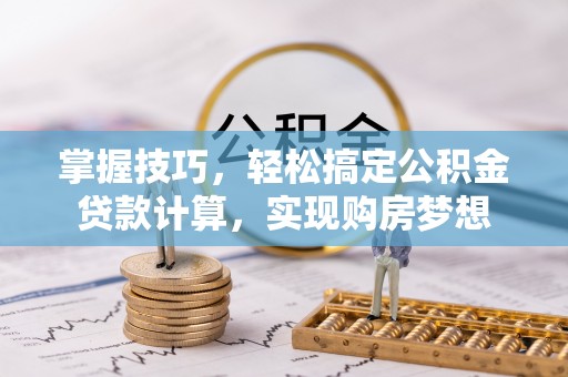 辽源掌握技巧，轻松搞定公积金贷款计算，实现购房梦想