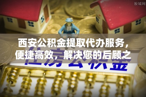 辽源西安公积金提取代办服务，便捷高效，解决您的后顾之忧