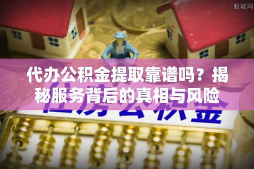 辽源代办公积金提取靠谱吗？揭秘服务背后的真相与风险