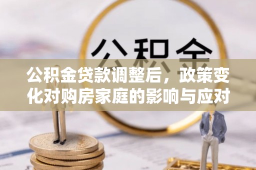 辽源公积金贷款调整后，政策变化对购房家庭的影响与应对策略