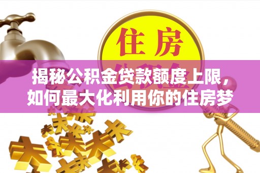 辽源揭秘公积金贷款额度上限，如何最大化利用你的住房梦想资金？
