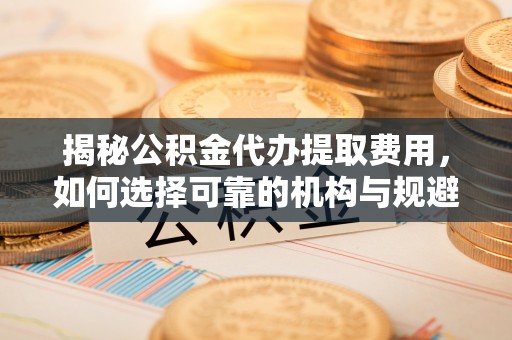 辽源揭秘公积金代办提取费用，如何选择可靠的机构与规避潜在风险