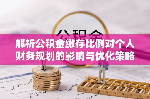 辽源解析公积金缴存比例对个人财务规划的影响与优化策略