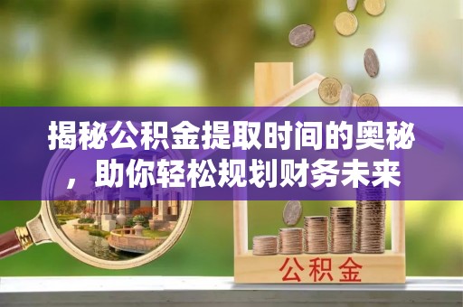 辽源揭秘公积金提取时间的奥秘，助你轻松规划财务未来