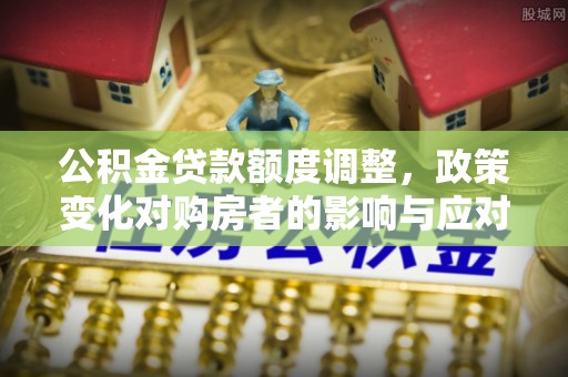 辽源公积金贷款额度调整，政策变化对购房者的影响与应对策略
