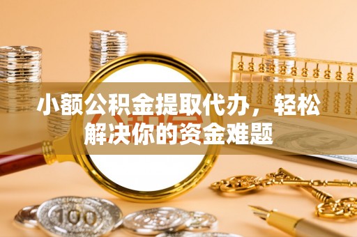 辽源小额公积金提取代办，轻松解决你的资金难题