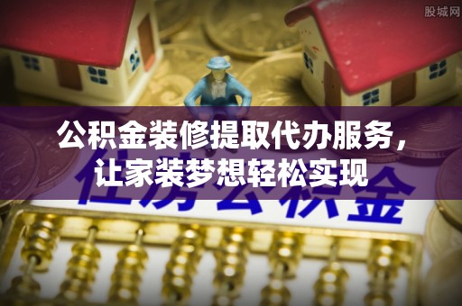 辽源公积金装修提取代办服务，让家装梦想轻松实现